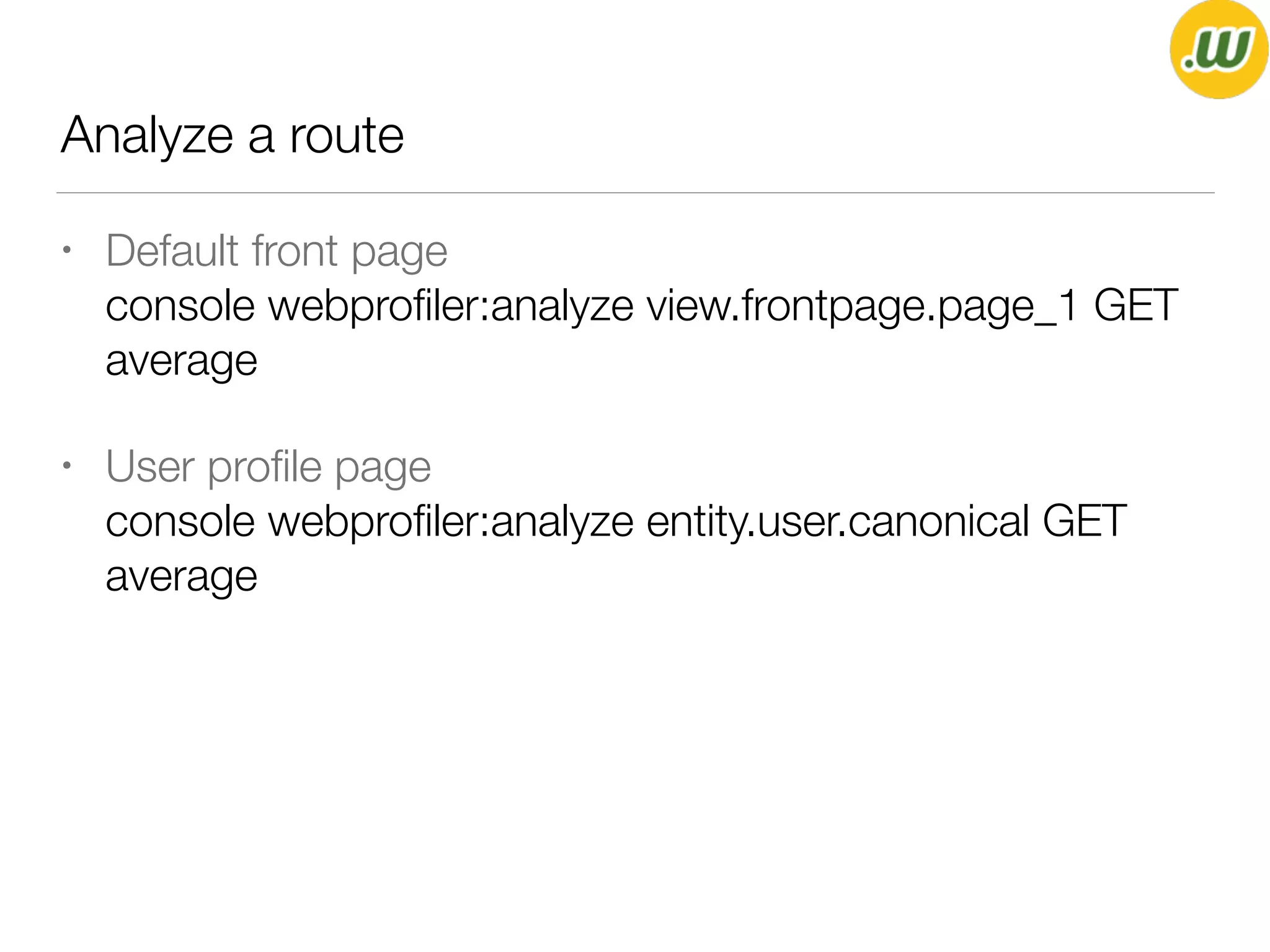 Analyze a route
• Default front page 
console webproﬁler:analyze view.frontpage.page_1 GET
average
• User proﬁle page 
console webproﬁler:analyze entity.user.canonical GET
average
 