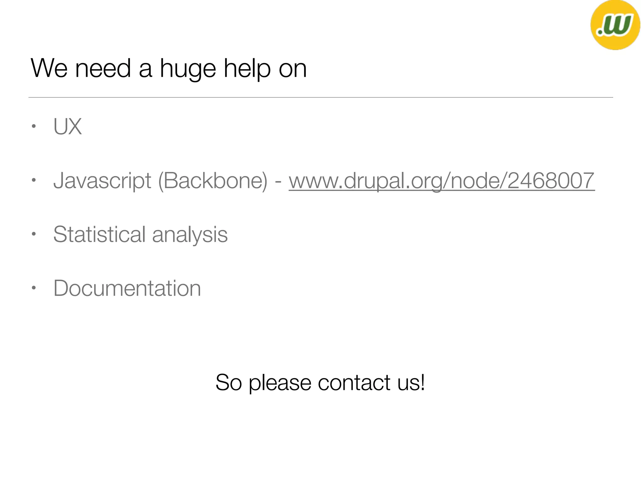 We need a huge help on
• UX
• Javascript (Backbone) - www.drupal.org/node/2468007
• Statistical analysis
• Documentation
So please contact us!
 