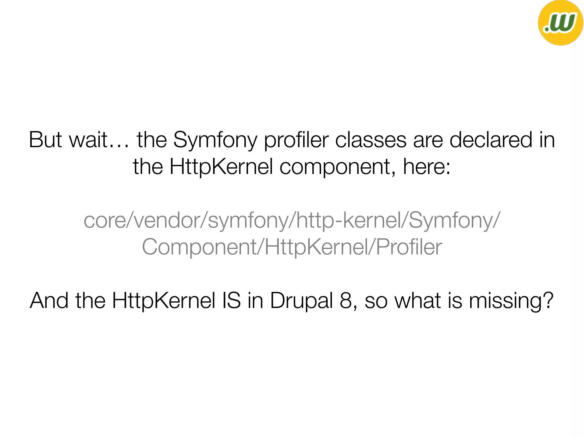 But wait… the Symfony proﬁler classes are declared in
the HttpKernel component, here:
core/vendor/symfony/http-kernel/Symfony/
Component/HttpKernel/Proﬁler
And the HttpKernel IS in Drupal 8, so what is missing?
 