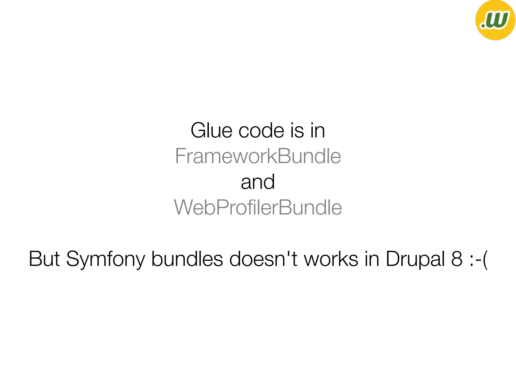 Glue code is in
FrameworkBundle
and
WebProﬁlerBundle
But Symfony bundles doesn't works in Drupal 8 :-(
 