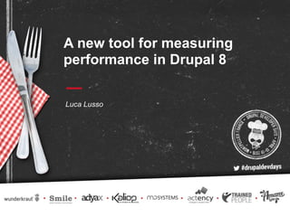 A new tool for measuring
performance in Drupal 8
Luca Lusso
 