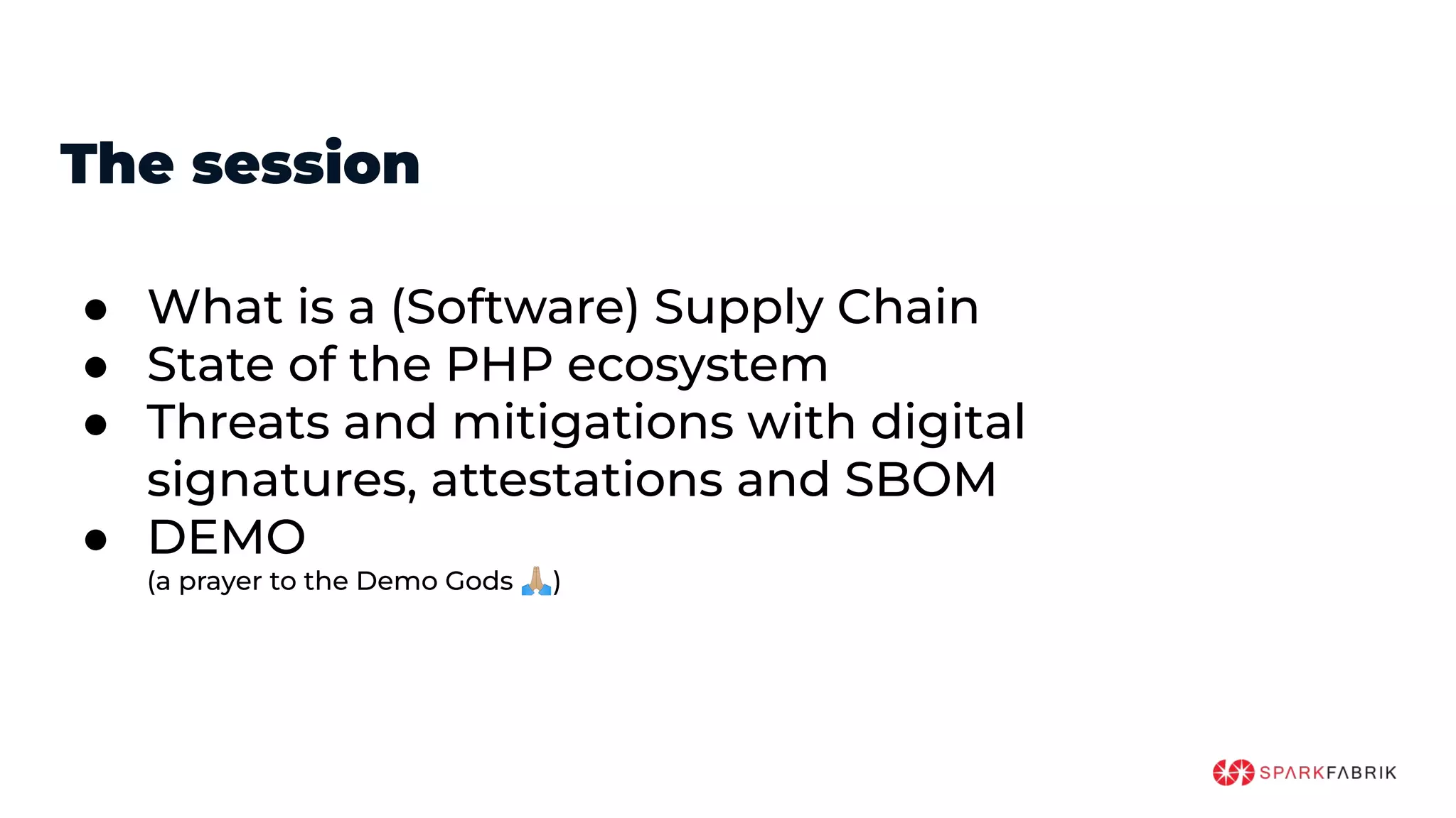 The session
● What is a (Software) Supply Chain
● State of the PHP ecosystem
● Threats and mitigations with digital
signatures, attestations and SBOM
● DEMO
(a prayer to the Demo Gods 󰚥)
 