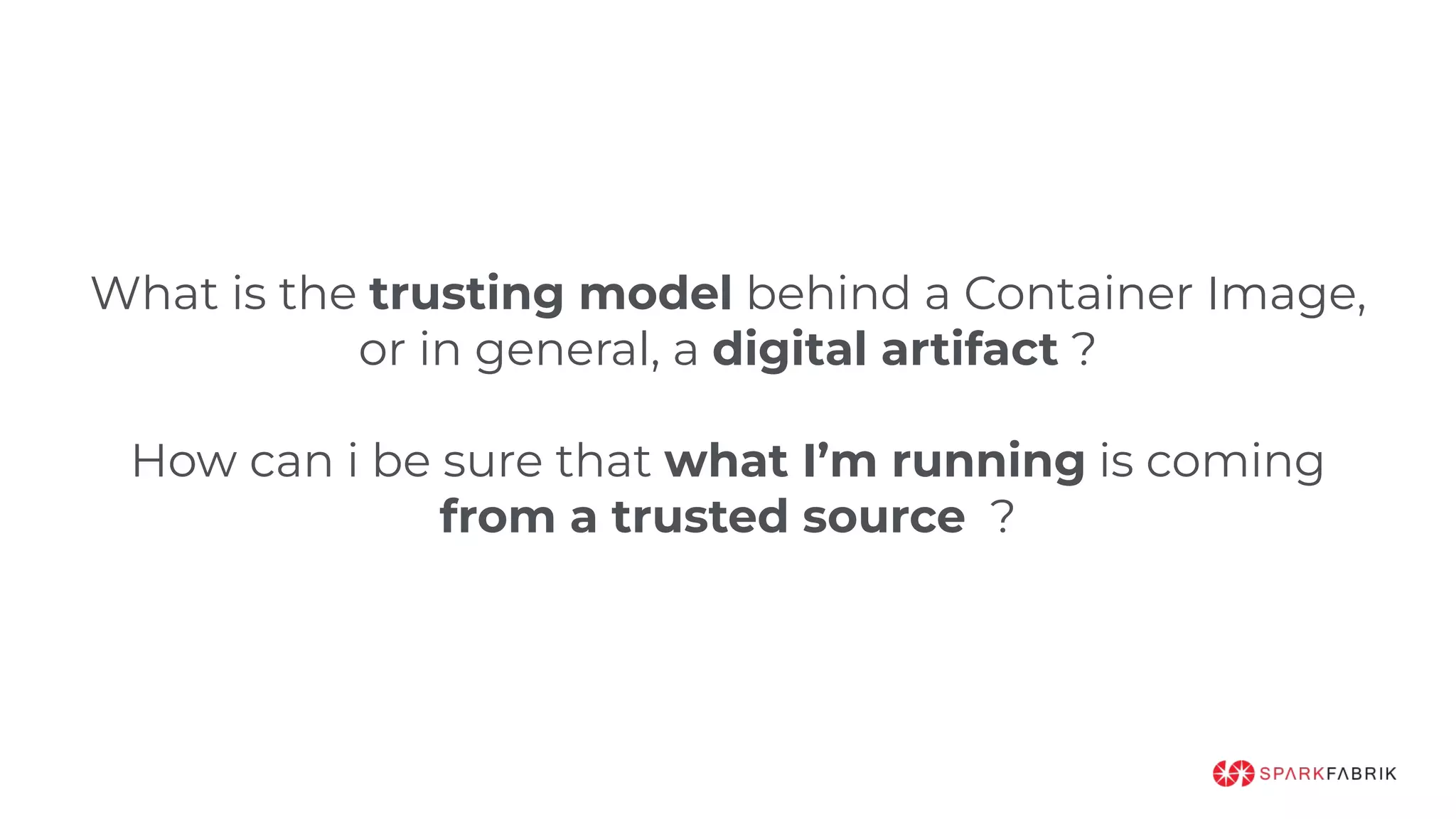 What is the trusting model behind a Container Image,
or in general, a digital artifact ?
How can i be sure that what I’m running is coming
from a trusted source ?
 