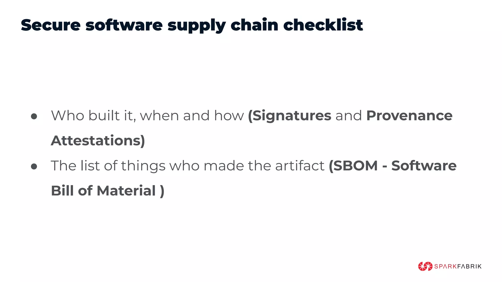 Secure software supply chain checklist
● Who built it, when and how (Signatures and Provenance
Attestations)
● The list of things who made the artifact (SBOM - Software
Bill of Material )
 