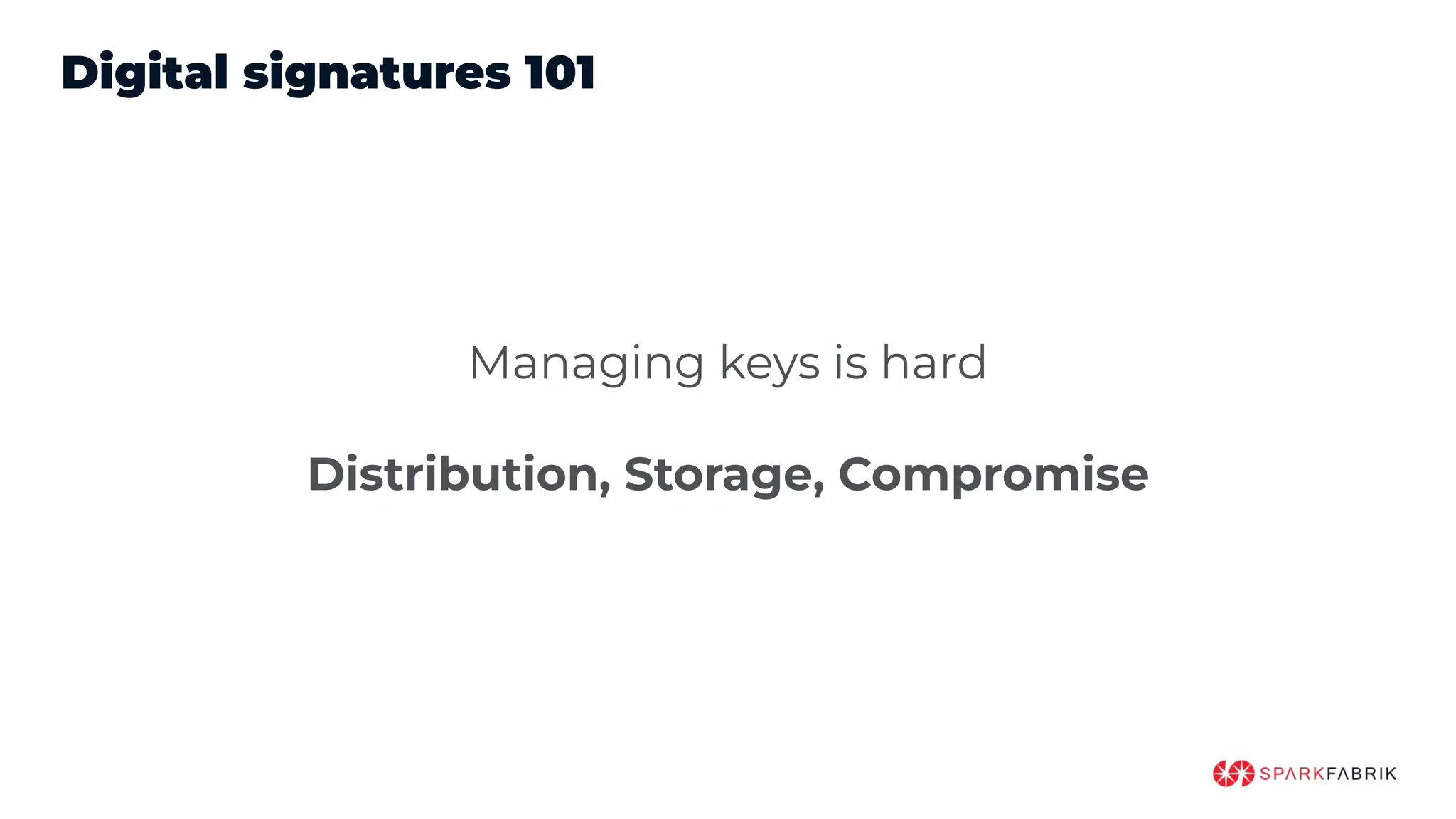 Digital signatures 101
Managing keys is hard
Distribution, Storage, Compromise
 