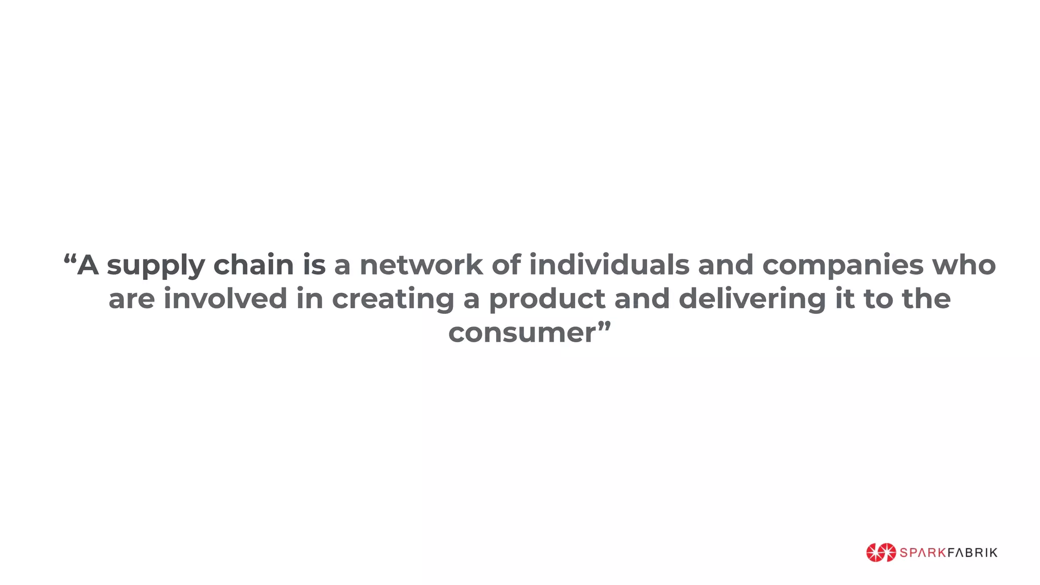 “A supply chain is a network of individuals and companies who
are involved in creating a product and delivering it to the
consumer”
 
