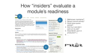 How “insiders” evaluate a
module’s readiness
1.
1. Well-known maintainer?
2. Recent commit activity?
3. Good issue queue
activity?
4. Did I try it and did it
work on my site?
5. Does Berdir use it in
production? ;)
6. …
2.
3.
 