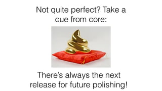 Not quite perfect? Take a
cue from core:
There’s always the next
release for future polishing!
 