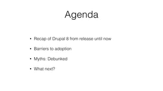 Agenda
• Recap of Drupal 8 from release until now
• Barriers to adoption
• Myths: Debunked
• What next?
 
