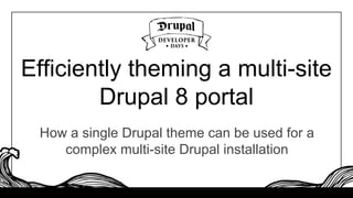 Efficiently theming a multi-site
Drupal 8 portal
How a single Drupal theme can be used for a
complex multi-site Drupal installation
 