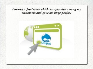 I owned a food store which was popular among my
customers and gave me huge profits.

 