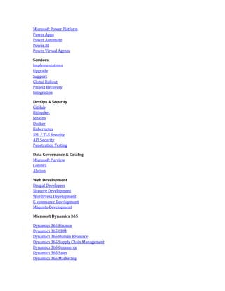 Microsoft Power Platform
Power Apps
Power Automate
Power BI
Power Virtual Agents
Services
Implementations
Upgrade
Support
Global Rollout
Project Recovery
Integration
DevOps & Security
GitHub
Bitbucket
Jenkins
Docker
Kubernetes
SSL / TLS Security
API Security
Penetration Testing
Data Governance & Catalog
Microsoft Purview
Collibra
Alation
Web Development
Drupal Developers
Sitecore Development
WordPress Development
E-commerce Development
Magento Development
Microsoft Dynamics 365
Dynamics 365 Finance
Dynamics 365 CRM
Dynamics 365 Human Resource
Dynamics 365 Supply Chain Management
Dynamics 365 Commerce
Dynamics 365 Sales
Dynamics 365 Marketing
 