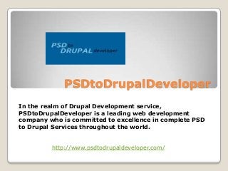 PSDtoDrupalDeveloper
In the realm of Drupal Development service,
PSDtoDrupalDeveloper is a leading web development
company who is committed to excellence in complete PSD
to Drupal Services throughout the world.
http://www.psdtodrupaldeveloper.com/
 