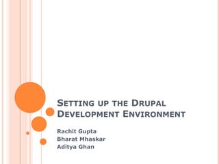SETTING UP THE DRUPAL
DEVELOPMENT ENVIRONMENT
Rachit Gupta
Bharat Mhaskar
Aditya Ghan
 