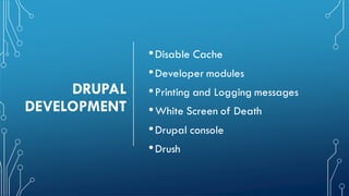 DRUPAL
DEVELOPMENT
•Disable Cache
•Developer modules
•Printing and Logging messages
•White Screen of Death
•Drupal console
•Drush
 
