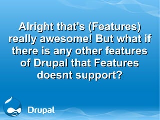 Alright that's (Features)
really awesome! But what if
 there is any other features
   of Drupal that Features
      doesnt support?
 