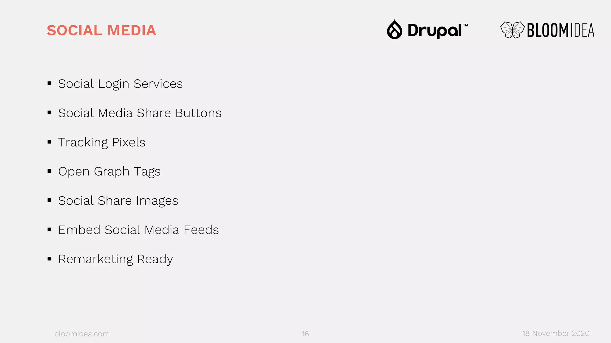bloomidea.com
SOCIAL MEDIA
§ Social Login Services
§ Social Media Share Buttons
§ Tracking Pixels
§ Open Graph Tags
§ Social Share Images
§ Embed Social Media Feeds
§ Remarketing Ready
16 18 November 2020
 