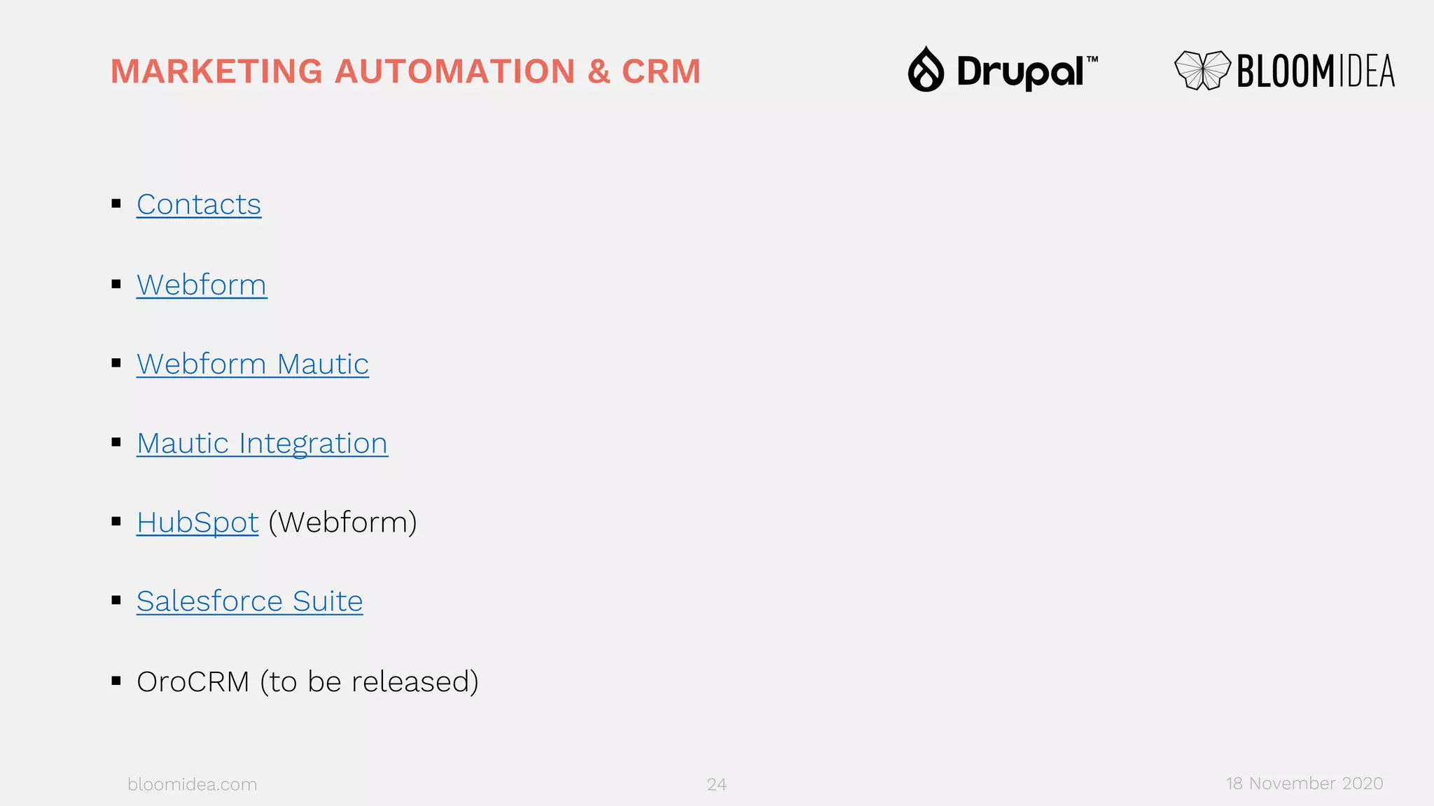 bloomidea.com
MARKETING AUTOMATION & CRM
§ Contacts
§ Webform
§ Webform Mautic
§ Mautic Integration
§ HubSpot (Webform)
§ Salesforce Suite
§ OroCRM (to be released)
24 18 November 2020
 