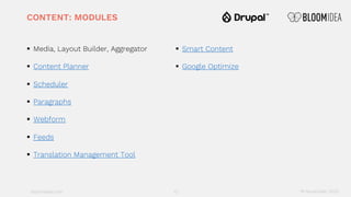 bloomidea.com
CONTENT: MODULES
§ Media, Layout Builder, Aggregator
§ Content Planner
§ Scheduler
§ Paragraphs
§ Webform
§ Feeds
§ Translation Management Tool
§ Smart Content
§ Google Optimize
13 18 November 2020
 