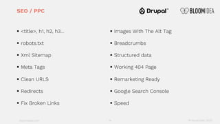 bloomidea.com
SEO / PPC
§ <title>, h1, h2, h3…
§ robots.txt
§ Xml Sitemap
§ Meta Tags
§ Clean URLS
§ Redirects
§ Fix Broken Links
§ Images With The Alt Tag
§ Breadcrumbs
§ Structured data
§ Working 404 Page
§ Remarketing Ready
§ Google Search Console
§ Speed
14 18 November 2020
 