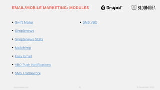 bloomidea.com
EMAIL/MOBILE MARKETING: MODULES
§ Swift Mailer
§ Simplenews
§ Simplenews Stats
§ Mailchimp
§ Easy Email
§ VBO Push Notifications
§ SMS Framework
§ SMS VBO
19 18 November 2020
 