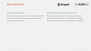 bloomidea.com
DIGITAL MARKETING
Since there are no barriers or limits in the digital world and
culture, BloomIdea holds the passport that allows your
company to go even further.
INTERNATIONALIZATION STRATEGY
From study and prospection of international markets to
the internationalization plan and the definition of strategic
actions, we know how to place your project in the market.
OUR SERVICES
18 November 20205
 