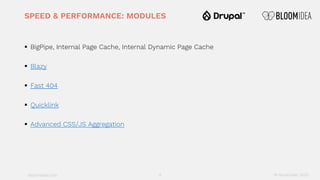 bloomidea.com
SPEED & PERFORMANCE: MODULES
§ BigPipe, Internal Page Cache, Internal Dynamic Page Cache
§ Blazy
§ Fast 404
§ Quicklink
§ Advanced CSS/JS Aggregation
9 18 November 2020
 