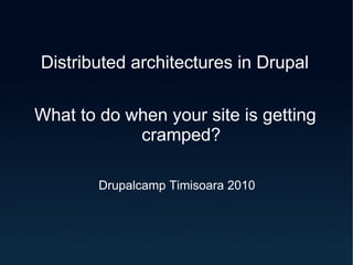 Distributed architectures in Drupal What to do when your site is getting cramped? Drupalcamp Timisoara 2010 