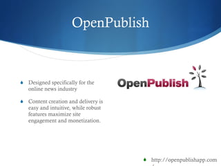 OpenPublish Designed specifically for the online news industry Content creation and delivery is easy and intuitive, while robust features maximize site engagement and monetization.  http://openpublishapp.com/ 