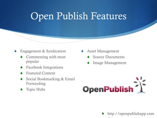 Open Publish Features Engagement & Syndication  Commenting with most popular Facebook Integrations Featured Content Social Bookmarking & Email Forwarding  Topic Hubs Asset Management Source Documents Image Management http://openpublishapp.com/ 