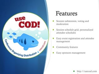 Features Session submission, voting and moderation Session schedule grid, personalized attendee schedules Easy event registration and attendee management Community features Easy sponsors management http://usecod.com/ 