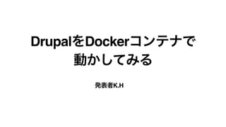 DrupalをDockerコンテナで
動かしてみる
発表者K.H
 