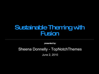 Sustainable Theming with Fusion presented by: Sheena Donnelly - TopNotchThemes June 2, 2010 