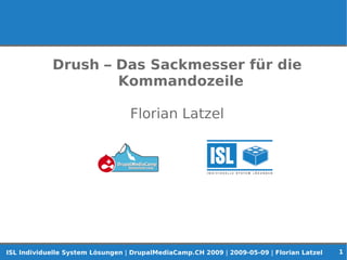 Drush – Das Sackmesser für die
                    Kommandozeile

                                  Florian Latzel




                                                                                           1
ISL Individuelle System Lösungen | DrupalMediaCamp.CH 2009 | 2009-05-09 | Florian Latzel
 