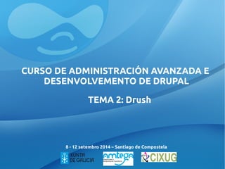 CURSO DE ADMINISTRACIÓN AVANZADA E 
DESENVOLVEMENTO DE DRUPAL 
TEMA 2: Drush 
8 - 12 setembro 2014 – Santiago de Compostela 
 