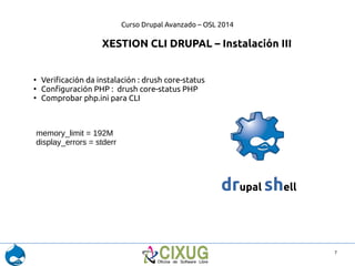 Curso Drupal Avanzado – OSL 2014 
7 
XESTION CLI DRUPAL – Instalación III 
● Verificación da instalación : drush core-stat...
