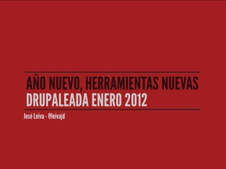 AÑO NUEVO, HERRAMIENTAS NUEVAS
 DRUPALEADA ENERO 2012
José Leiva - @leivajd
 