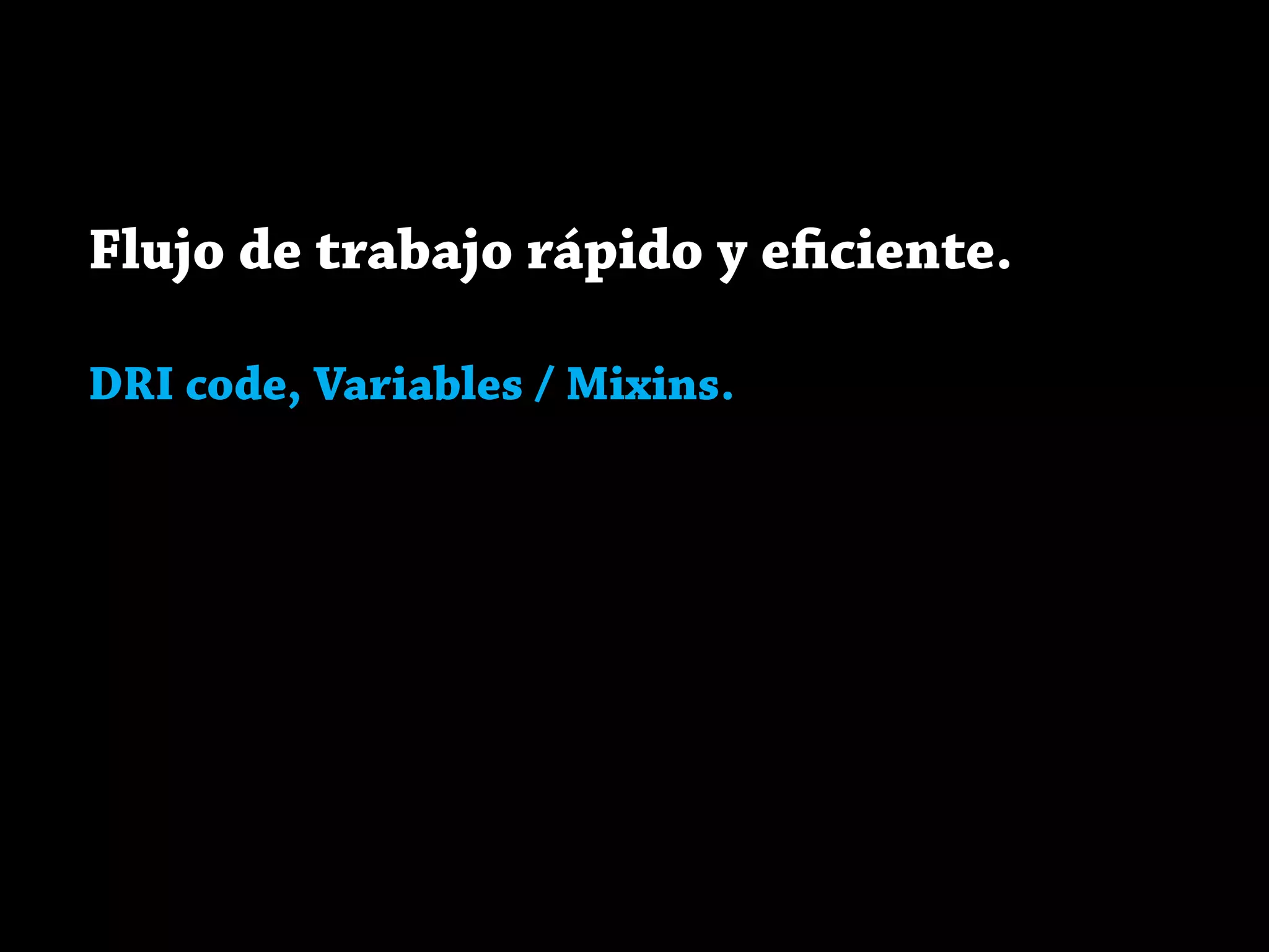 Flujo de trabajo rápido y eficiente.
DRI code, Variables / Mixins.
 