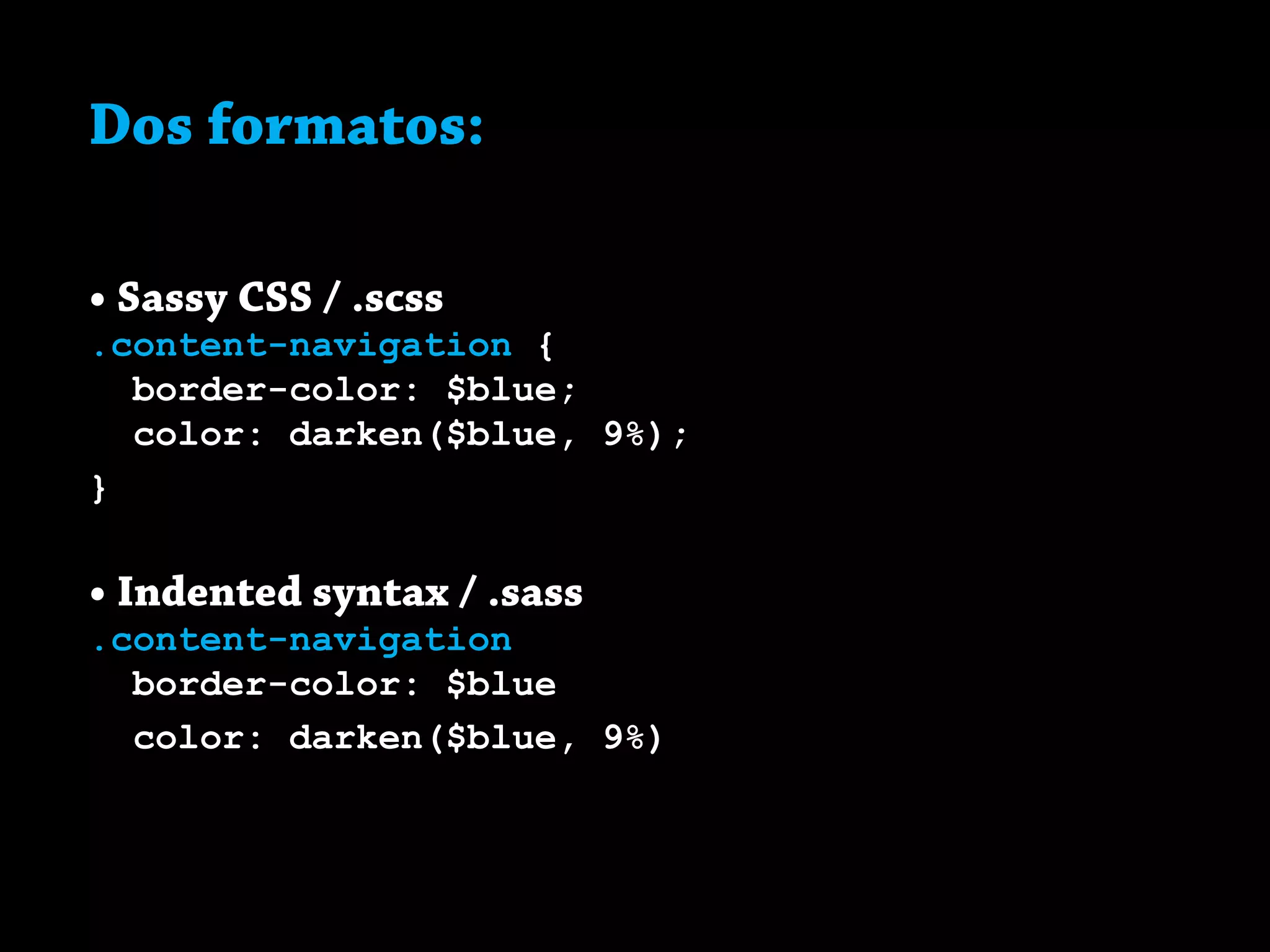 Dos formatos:
• Sassy CSS / .scss
.content-navigation {
border-color: $blue;
color: darken($blue, 9%);
}
• Indented syntax / .sass
.content-navigation
border-color: $blue
color: darken($blue, 9%)
 