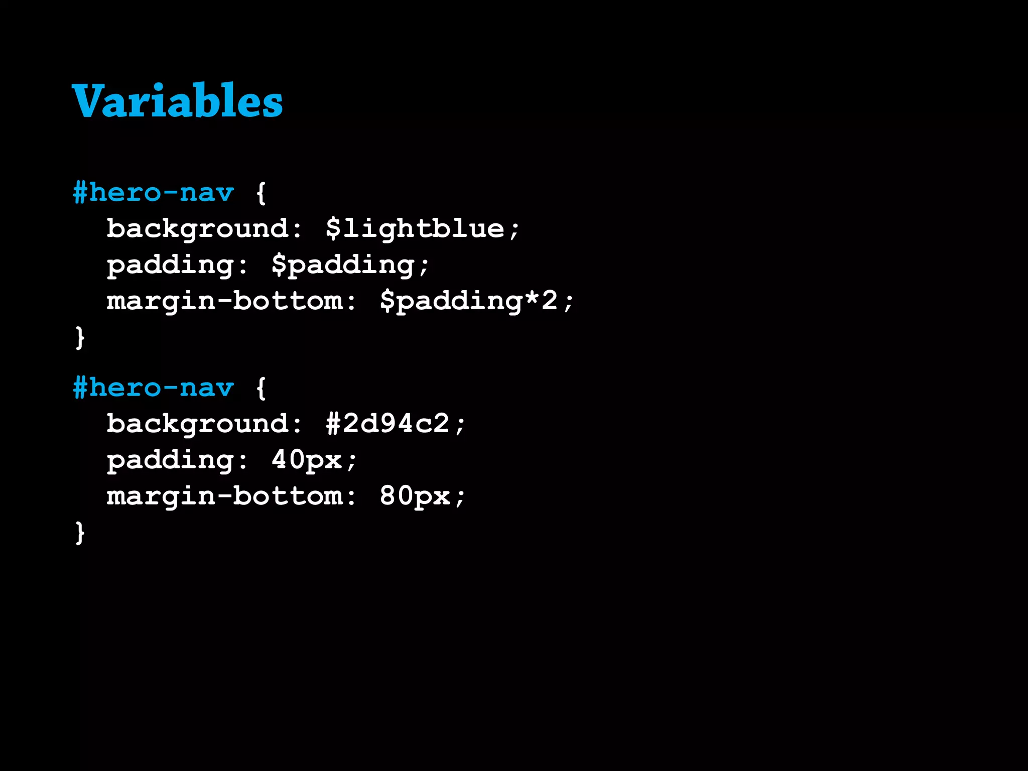 Variables
#hero-nav {
background: $lightblue;
padding: $padding;
margin-bottom: $padding*2;
}
#hero-nav {
background: #2d94c2;
padding: 40px;
margin-bottom: 80px;
}
 