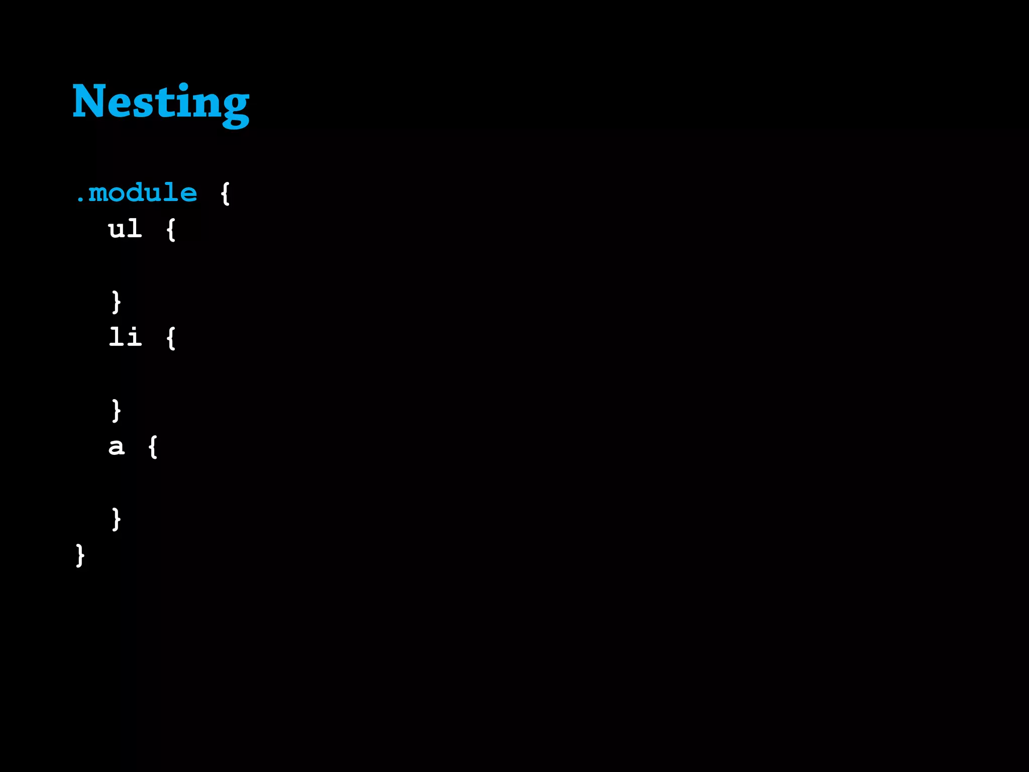 Nesting
.module {
	 ul {
	
	}
	 li {
	
	}
	 a {
	
	}
}
 