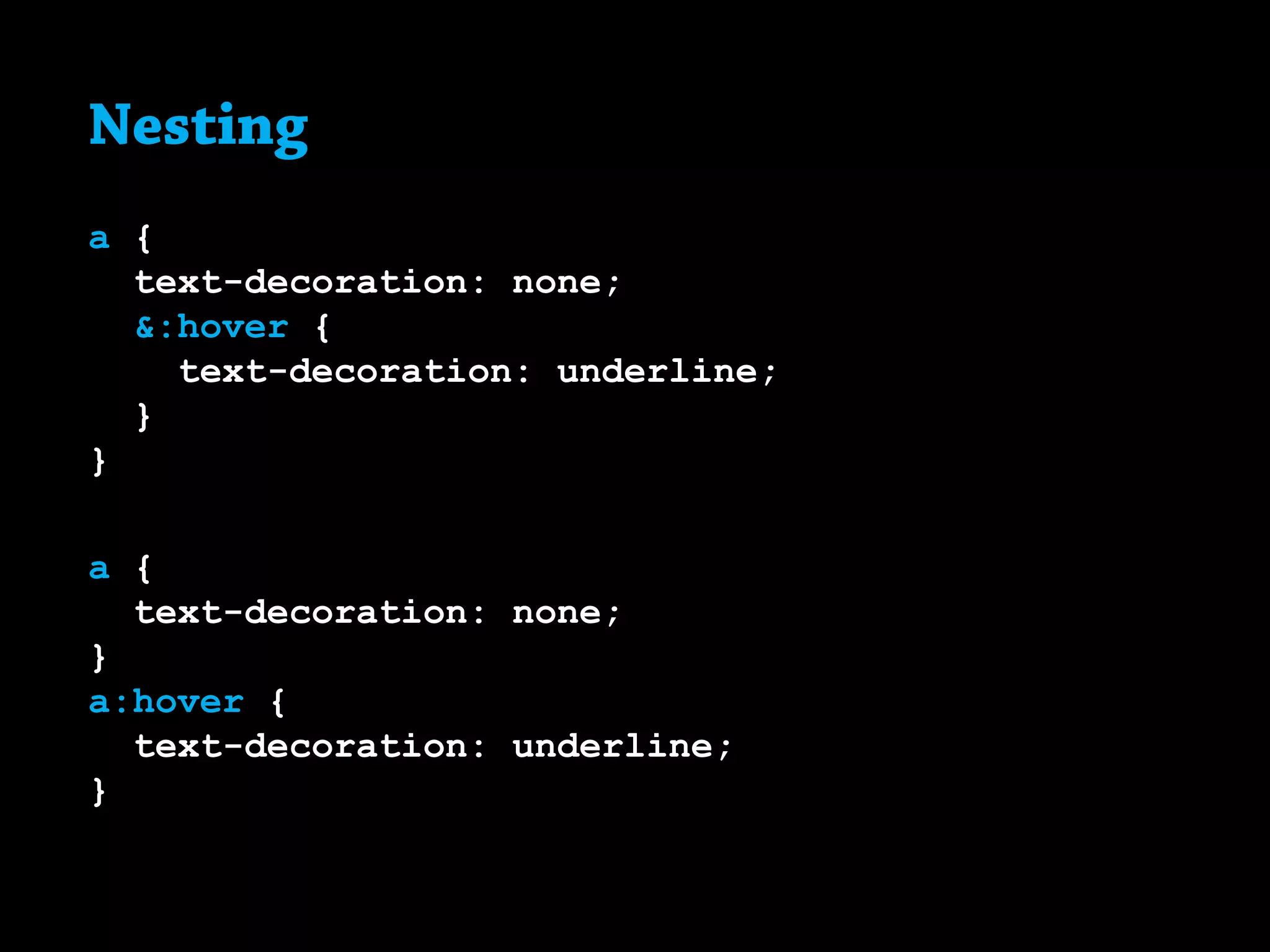 Nesting
a {
	 text-decoration: none;
	 &:hover {
		 text-decoration: underline;
	}
}
a {
	 text-decoration: none;
}
a:hover {
	 text-decoration: underline;
}
 