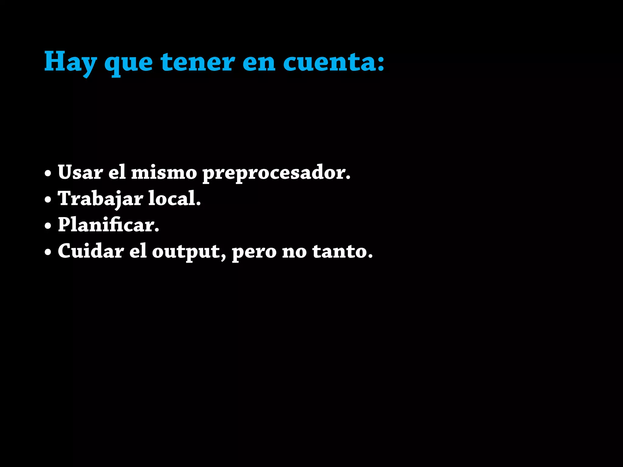 Hay que tener en cuenta:
• Usar el mismo preprocesador.
• Trabajar local.
• Planificar.
• Cuidar el output, pero no tanto.
 