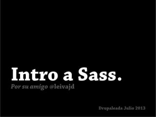 Intro a Sass.Por su amigo @leivajd
Drupaleada Julio 2013
 