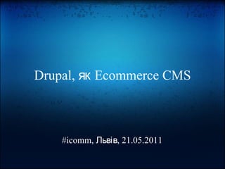 Drupal, як Ecommerce CMS #icomm, Львів, 21.05.2011 