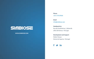 Phone
+351 210129560
Email
info@simbiose.com
Headquarters
Rua das Sardinheiras, 3, Belverde
2845-504 Amora - Portugal
Development and Support
Madan Parque
Monte de Caparica - Portugal
WWW.SIMBIOSE.COM
 