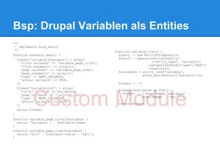 Bsp: Drupal Variablen als Entities
/**
 * Implements hook_menu()
 */                                                 function variable_list() {
function mymodule_menu() {                            $query = new EntityFieldQuery();
    $items['variable/%variable'] = array(             $result = $query->entityCondition
       'title callback' => 'variable_page_title',                       ('entity_type', 'variable')
       'title arguments' => array(1),                                 ->propertyOrderBy('name','DESC')
       'page callback' => 'variable_page_view',                       ->execute();
       'page arguments' => array(1),                  $variables = entity_load('variable',
       'type' => MENU_CALLBACK,                                    array_keys($result['variable']));
       'access callback' => TRUE,
    );                                                  $output = '';
    $items['variablelist'] = array(
                                                        foreach($variables as $var){



             Custom Module
       'title' => 'List of Variables',
       'page callback' => 'variable_list',                $output .= l($var->name,'variable/' .
       'type' => MENU_CALLBACK,                                      $var->name) . '<br />';
       'access callback' => TRUE,                       }
    );                                                  return $output;
                                                    }
    return $items;
}
function variable_page_title($variable) {
  return 'Variable: ' . $variable->name;
}
function variable_page_view($variable) {
  return '<' . $variable->value . '>';
}
 
