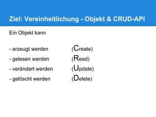 Ziel: Vereinheitlichung - Objekt & CRUD-API

Ein Objekt kann


- erzeugt werden     (Create)
- gelesen werden     (Read)
- verändert werden   (Update)
- gelöscht werden    (Delete)
 