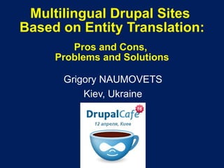 Multilingual Drupal Sites
Based on Entity Translation:
        Pros and Cons,
     Problems and Solutions



      Grigory NAUMOVETS
          Kiev, Ukraine
 