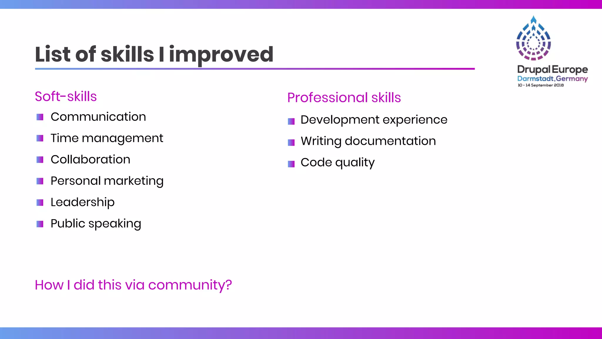 List of skills I improved
Professional skills
Development experience
Writing documentation
Code quality
Soft-skills
Communication
Time management
Collaboration
Personal marketing
Leadership
Public speaking
How I did this via community?
 